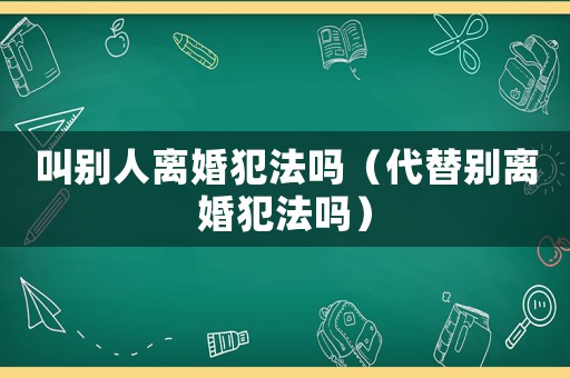 叫別人離婚犯法嗎（代替別離婚犯法嗎）
