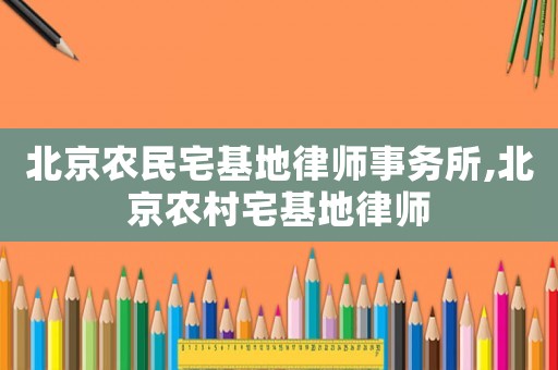 北京農(nóng)民宅基地律師事務(wù)所,北京農(nóng)村宅基地律師