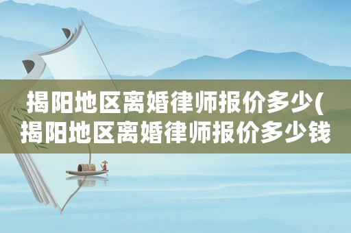 揭陽地區(qū)離婚律師報(bào)價(jià)多少(揭陽地區(qū)離婚律師報(bào)價(jià)多少錢)
