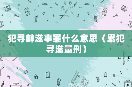 犯尋釁滋事罪什么意思（累犯尋滋量刑）