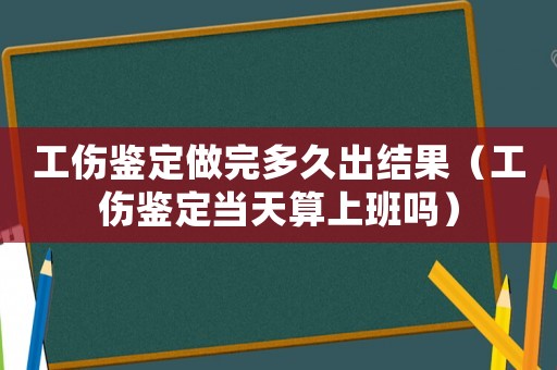 工傷鑒定做完多久出結(jié)果（工傷鑒定當(dāng)天算上班嗎）