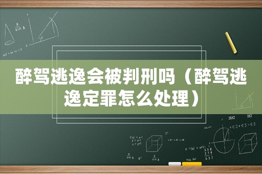 醉駕逃逸會被判刑嗎（醉駕逃逸定罪怎么處理）