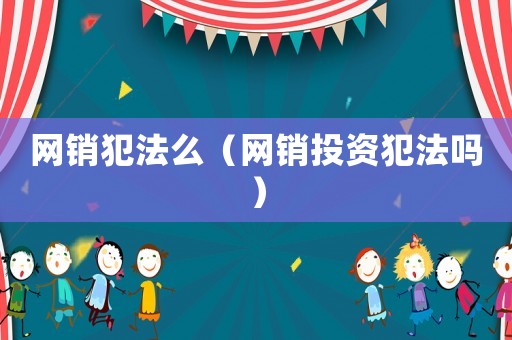 網(wǎng)銷犯法么（網(wǎng)銷投資犯法嗎）