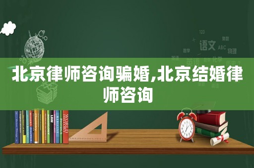 北京律師咨詢騙婚,北京結婚律師咨詢