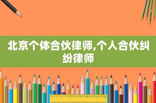 北京個(gè)體合伙律師,個(gè)人合伙糾紛律師