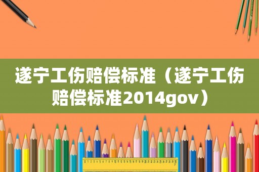 遂寧工傷賠償標準（遂寧工傷賠償標準2014gov）
