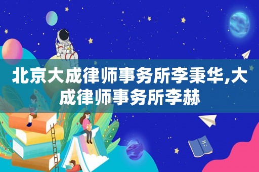 北京大成律師事務(wù)所李秉華,大成律師事務(wù)所李赫
