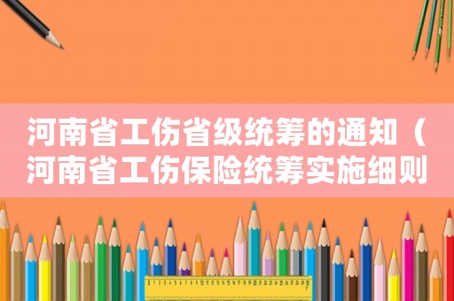 河南省工傷省級統籌的通知（河南省工傷保險統籌實施細則）