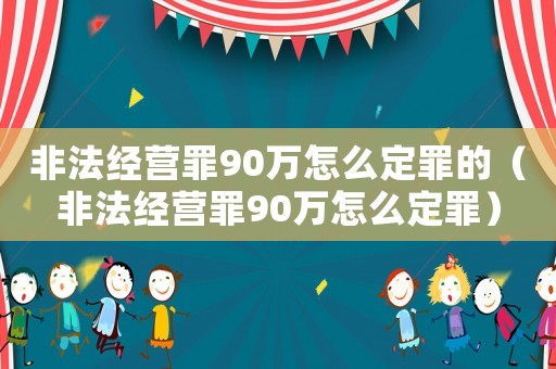 非法經營罪90萬怎么定罪的（非法經營罪90萬怎么定罪）