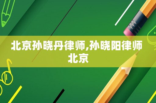 北京孫曉丹律師,孫曉陽律師 北京