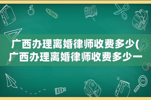 廣西辦理離婚律師收費多少(廣西辦理離婚律師收費多少一次)