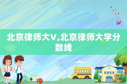 北京律師大V,北京律師大學分數線