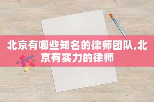 北京有哪些知名的律師團隊,北京有實力的律師