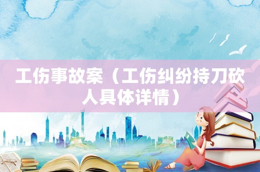 工傷事故案（工傷糾紛持刀砍人具體詳情）