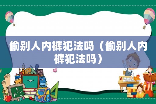 偷別人內褲犯法嗎（偷別人內褲犯法嗎）