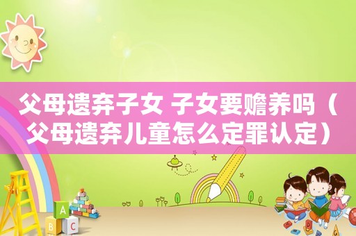 父母遺棄子女 子女要贍養(yǎng)嗎（父母遺棄兒童怎么定罪認定）