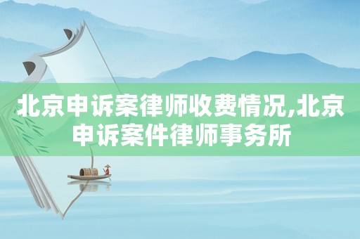 北京申訴案律師收費情況,北京申訴案件律師事務所