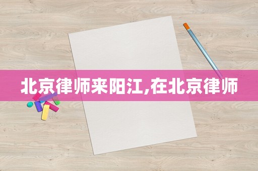 北京律師來陽江,在北京律師