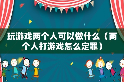 玩游戲兩個人可以做什么（兩個人打游戲怎么定罪）