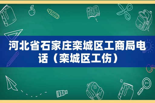 河北省石家莊欒城區(qū)工商局電話（欒城區(qū)工傷）
