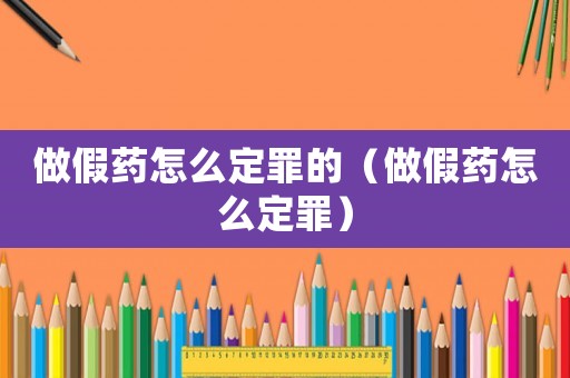 做假藥怎么定罪的（做假藥怎么定罪）