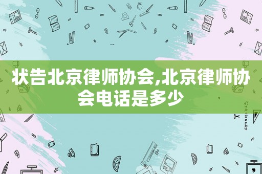 狀告北京律師協(xié)會(huì),北京律師協(xié)會(huì)電話是多少