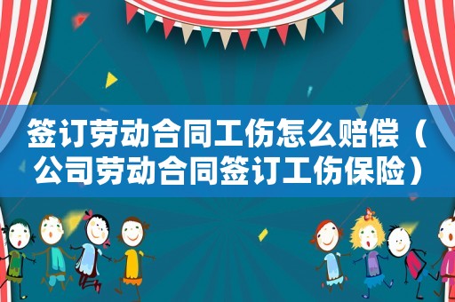 簽訂勞動合同工傷怎么賠償（公司勞動合同簽訂工傷保險）