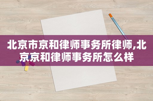 北京市京和律師事務(wù)所律師,北京京和律師事務(wù)所怎么樣