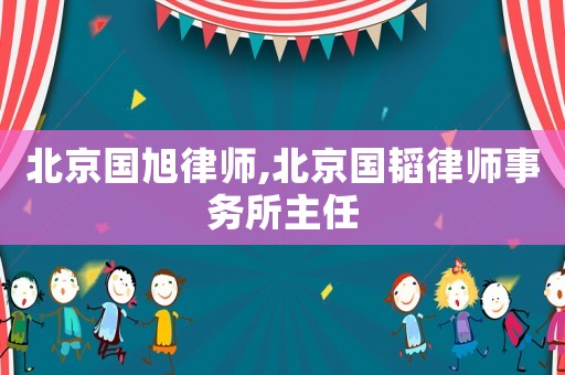 北京國旭律師,北京國韜律師事務(wù)所主任