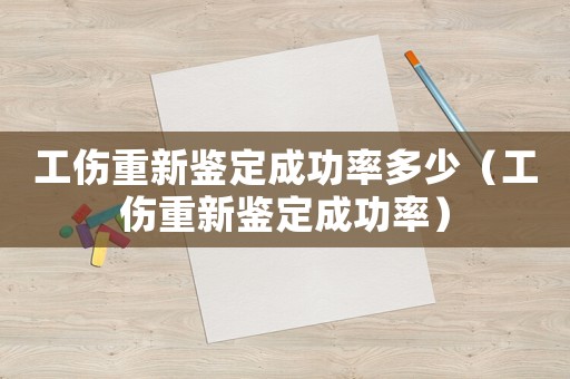 工傷重新鑒定成功率多少（工傷重新鑒定成功率）