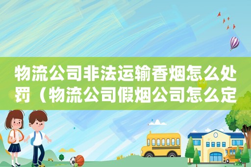 物流公司非法運輸香煙怎么處罰（物流公司假煙公司怎么定罪）