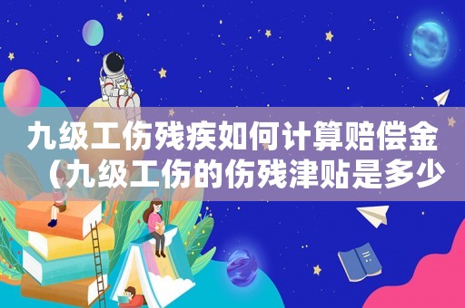九級(jí)工傷殘疾如何計(jì)算賠償金（九級(jí)工傷的傷殘津貼是多少）