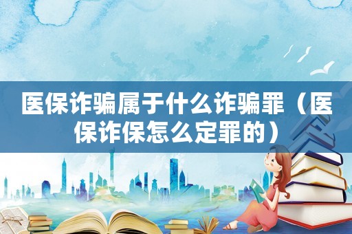 醫保詐騙屬于什么詐騙罪（醫保詐保怎么定罪的）