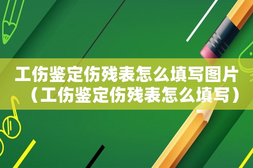 工傷鑒定傷殘表怎么填寫圖片（工傷鑒定傷殘表怎么填寫）