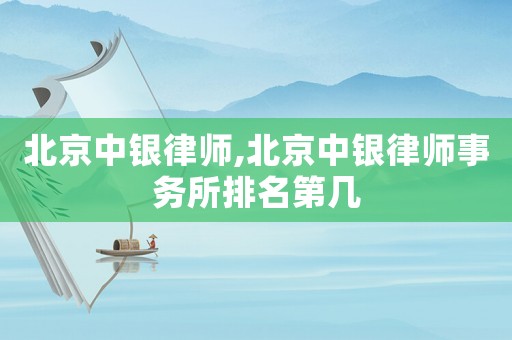 北京中銀律師,北京中銀律師事務所排名第幾