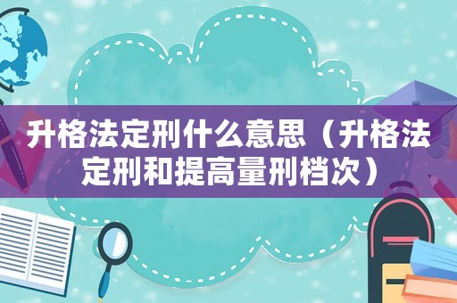 升格法定刑什么意思（升格法定刑和提高量刑檔次）