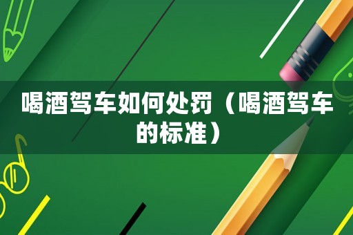 喝酒駕車如何處罰（喝酒駕車的標(biāo)準(zhǔn)）
