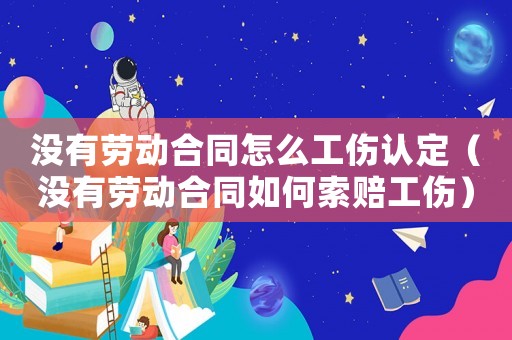 沒有勞動合同怎么工傷認定（沒有勞動合同如何索賠工傷）