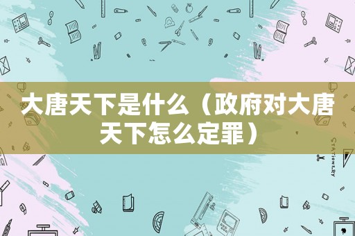 大唐天下是什么（政府對大唐天下怎么定罪）