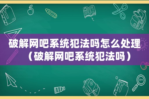 破解網吧系統犯法嗎怎么處理（破解網吧系統犯法嗎）