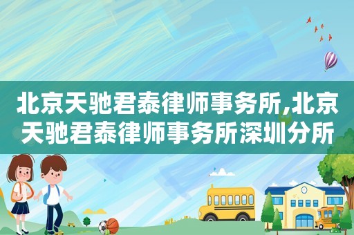 北京天馳君泰律師事務(wù)所,北京天馳君泰律師事務(wù)所深圳分所