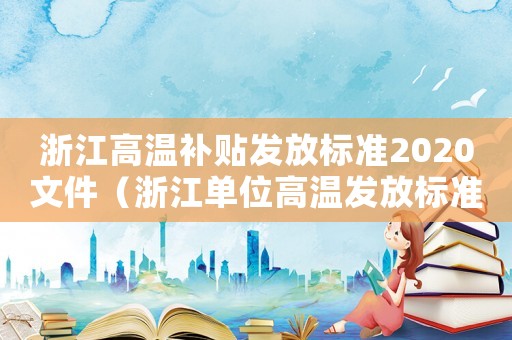 浙江高溫補(bǔ)貼發(fā)放標(biāo)準(zhǔn)2020文件（浙江單位高溫發(fā)放標(biāo)準(zhǔn)）