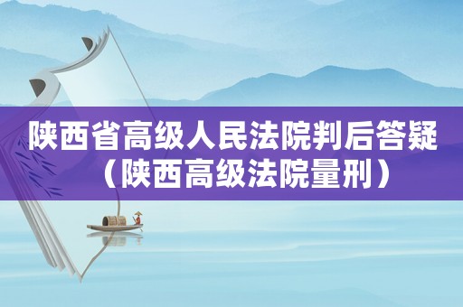 陜西省高級人民法院判后答疑（陜西高級法院量刑）