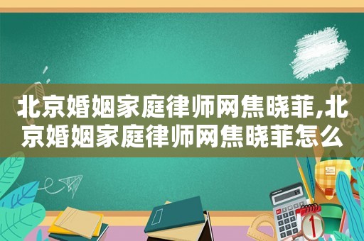 北京婚姻家庭律師網焦曉菲,北京婚姻家庭律師網焦曉菲怎么樣