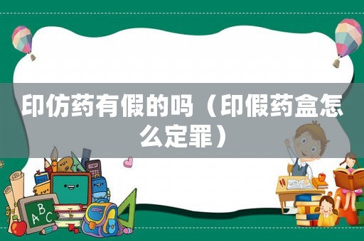 印仿藥有假的嗎（印假藥盒怎么定罪）