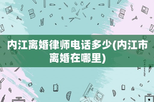 內江離婚律師電話多少(內江市離婚在哪里)