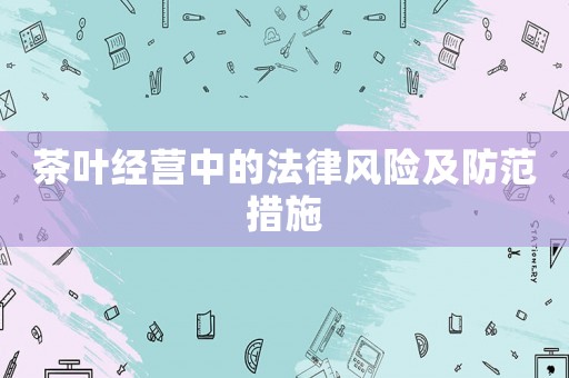 茶葉經營中的法律風險及防范措施