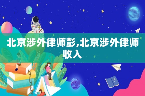 北京涉外律師彭,北京涉外律師收入