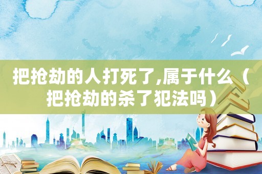 把搶劫的人打死了,屬于什么（把搶劫的殺了犯法嗎）