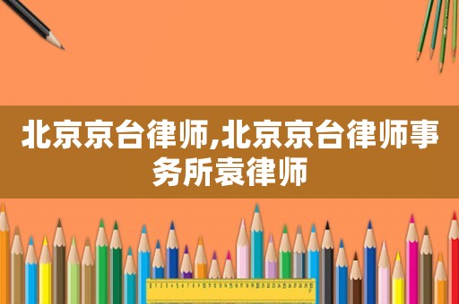 北京京臺律師,北京京臺律師事務(wù)所袁律師